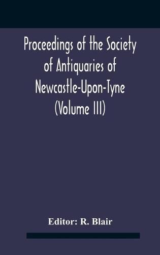 Proceedings Of The Society Of Antiquaries Of Newcastle-Upon-Tyne (Volume Iii)