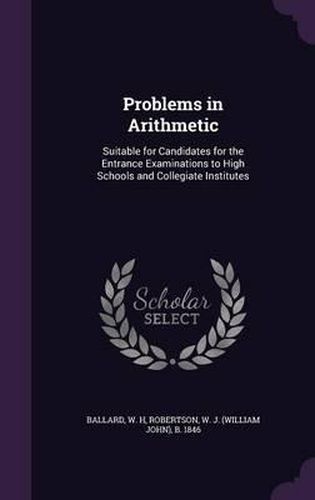 Cover image for Problems in Arithmetic: Suitable for Candidates for the Entrance Examinations to High Schools and Collegiate Institutes