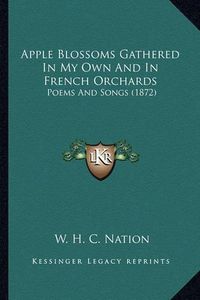 Cover image for Apple Blossoms Gathered in My Own and in French Orchards: Poems and Songs (1872)