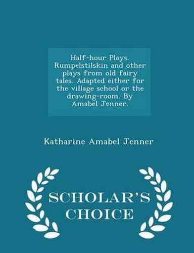 Cover image for Half-Hour Plays. Rumpelstilskin and Other Plays from Old Fairy Tales. Adapted Either for the Village School or the Drawing-Room. by Amabel Jenner. - Scholar's Choice Edition