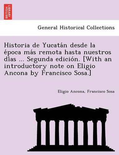 Cover image for Historia de Yucata N Desde La E Poca Ma S Remota Hasta Nuestros Di as ... Segunda Edicio N. [With an Introductory Note on Eligio Ancona by Francisco Sosa.]