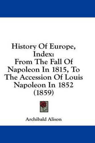 Cover image for History of Europe, Index: From the Fall of Napoleon in 1815, to the Accession of Louis Napoleon in 1852 (1859)