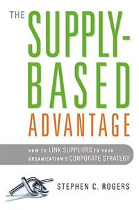 Cover image for The Supply-Based Advantage: How to Link Suppliers to Your Organization's Corporate Strategy