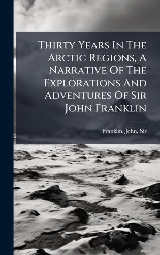 Cover image for Thirty Years In The Arctic Regions, A Narrative Of The Explorations And Adventures Of Sir John Franklin