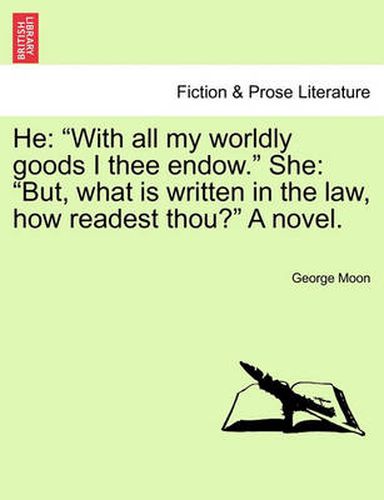 Cover image for He: With All My Worldly Goods I Thee Endow.  She:  But, What Is Written in the Law, How Readest Thou?  a Novel.