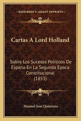 Cartas a Lord Holland: Sobre Los Sucesos Politicos de Espana En La Segunda Epoca Constitucional (1853)