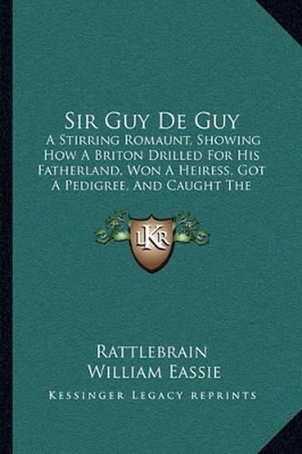 Cover image for Sir Guy de Guy: A Stirring Romaunt, Showing How a Briton Drilled for His Fatherland, Won a Heiress, Got a Pedigree, and Caught the Rheumatism (1864)