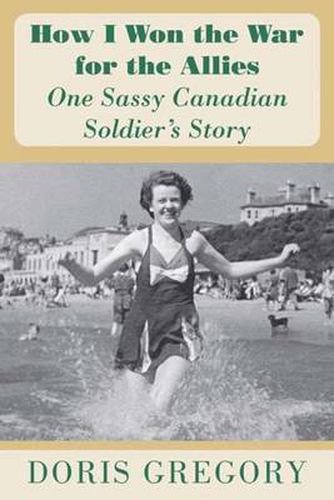 Cover image for How I Won the War for the Allies: One Sassy Canadian Soldier's Story