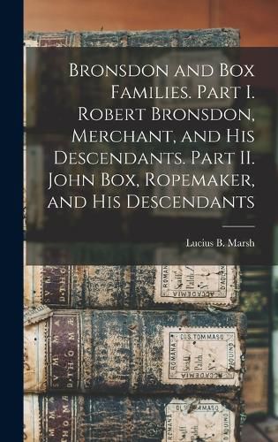 Bronsdon and Box Families. Part I. Robert Bronsdon, Merchant, and his Descendants. Part II. John Box, Ropemaker, and his Descendants