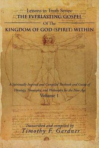 The Everlasting Gospel of the Kingdom of God (Spirit) Within: A Spiritually Inspired and Compiled Textbook and Guide of Theology, Theosophy, and Philosophy for the New Age Volume 1