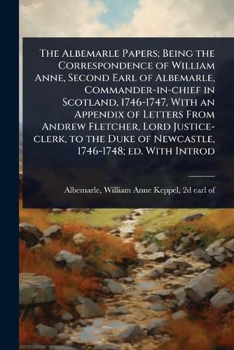 Cover image for The Albemarle Papers; Being the Correspondence of William Anne, Second Earl of Albemarle, Commander-in-chief in Scotland, 1746-1747, With an Appendix of Letters From Andrew Fletcher, Lord Justice-clerk, to the Duke of Newcastle, 1746-1748; ed. With Introd