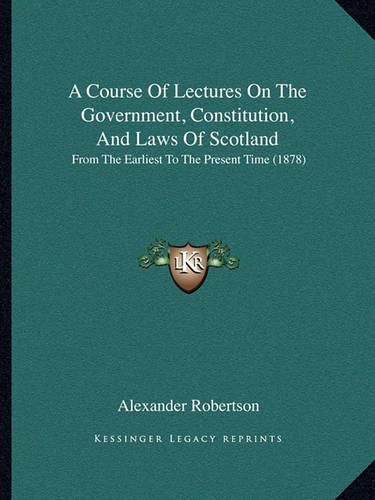 A Course of Lectures on the Government, Constitution, and Laws of Scotland: From the Earliest to the Present Time (1878)