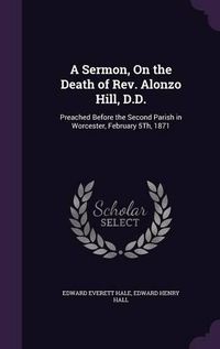 Cover image for A Sermon, on the Death of REV. Alonzo Hill, D.D.: Preached Before the Second Parish in Worcester, February 5th, 1871