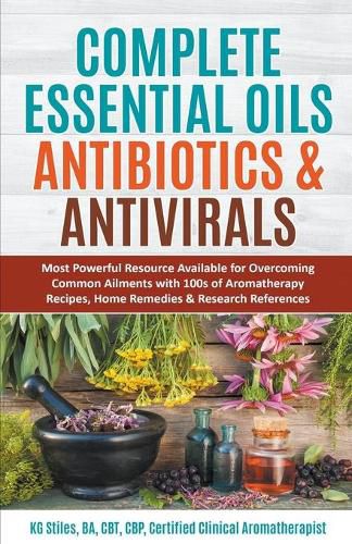 Cover image for Complete Essential Oil Antibiotics & Antivirals: Most Powerful Resource Available for Overcoming Ailments with 100s of Aromatherapy Recipes, Home Remedies & Research References