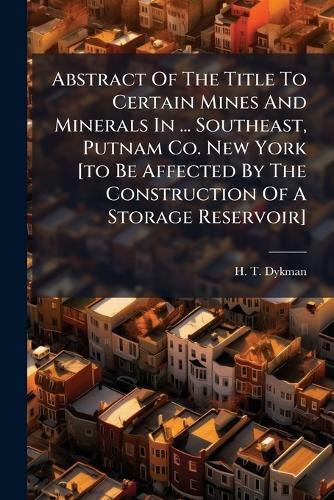 Cover image for Abstract of the Title to Certain Mines and Minerals in ... Southeast, Putnam Co. New York [To Be Affected by the Construction of a Storage Reservoir] ...
