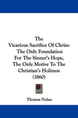 Cover image for The Vicarious Sacrifice of Christ: The Only Foundation for the Sinner's Hope, the Only Motive to the Christian's Holiness (1860)