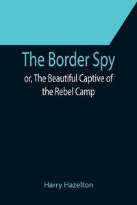 Cover image for The Border Spy; or, The Beautiful Captive of the Rebel Camp