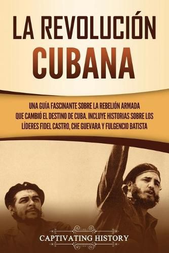 La Revolucion cubana: Una guia fascinante sobre la rebelion armada que cambio el destino de Cuba. Incluye historias sobre los lideres Fidel Castro, Che Guevara y Fulgencio Batista