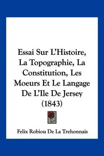 Essai Sur L'Histoire, La Topographie, La Constitution, Les Moeurs Et Le Langage de L'Ile de Jersey (1843)