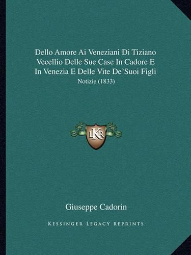 Cover image for Dello Amore AI Veneziani Di Tiziano Vecellio Delle Sue Case in Cadore E in Venezia E Delle Vite de'Suoi Figli: Notizie (1833)