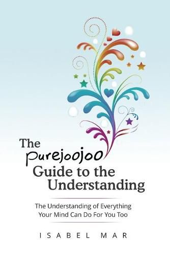 Cover image for The Purejoojoo Guide To The Understanding: The Understanding of Everything Your Mind Can Do For You Too.: You are the master of your own mind. Your thoughts don't master you.