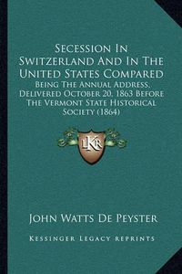 Cover image for Secession in Switzerland and in the United States Compared: Being the Annual Address, Delivered October 20, 1863 Before the Vermont State Historical Society (1864)