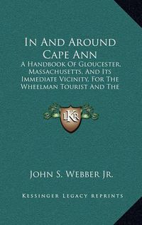 Cover image for In and Around Cape Ann: A Handbook of Gloucester, Massachusetts, and Its Immediate Vicinity, for the Wheelman Tourist and the Summer Visitor (1885)