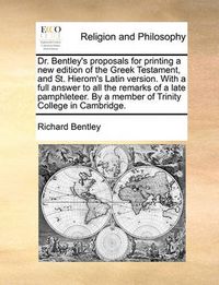 Cover image for Dr. Bentley's Proposals for Printing a New Edition of the Greek Testament, and St. Hierom's Latin Version. with a Full Answer to All the Remarks of a Late Pamphleteer. by a Member of Trinity College in Cambridge.