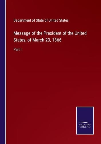 Cover image for Message of the President of the United States, of March 20, 1866: Part I
