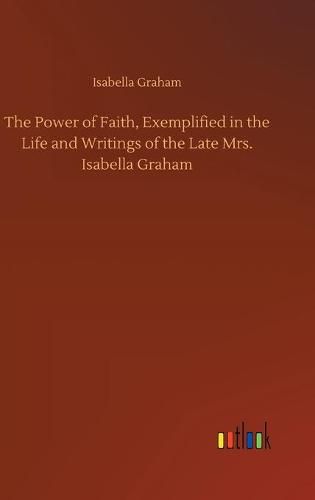 Cover image for The Power of Faith, Exemplified in the Life and Writings of the Late Mrs. Isabella Graham