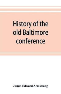 Cover image for History of the old Baltimore conference from the planting of Methodism in 1773 to the division of the conference in 1857