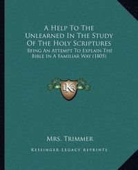 Cover image for A Help to the Unlearned in the Study of the Holy Scriptures: Being an Attempt to Explain the Bible in a Familiar Way (1805)