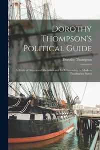 Cover image for Dorothy Thompson's Political Guide: a Study of American Liberalism and Its Relationship to Modern Totalitarian States