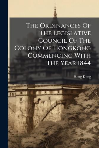 Cover image for The Ordinances Of The Legislative Council Of The Colony Of Hongkong Commencing With The Year 1844
