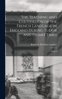 Cover image for The Teaching and Cultivation of the French Language in England During Tudor and Stuart Times; With A