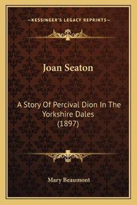 Cover image for Joan Seaton: A Story of Percival Dion in the Yorkshire Dales (1897)