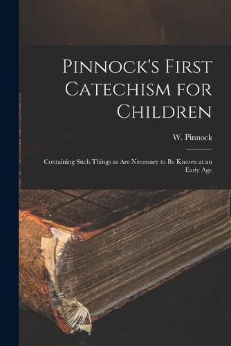 Cover image for Pinnock's First Catechism for Children [microform]: Containing Such Things as Are Necessary to Be Known at an Early Age