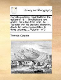 Cover image for Coryat's Crudities; Reprinted from the Edition of 1611. to Which Are Now Added, His Letters from India, &C. ... Together with His Orations, Character, Death, &C. with Copper-Plates. in Three Volumes. ... Volume 1 of 3