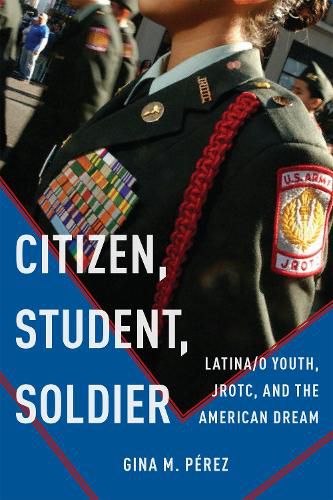 Cover image for Citizen, Student, Soldier: Latina/o Youth, JROTC, and the American Dream