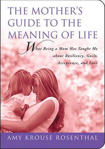 The Mother's Guide to the Meaning of Life: What Being a Mom Has Taught Me about Resiliency, Guilt, Acceptance, and Love