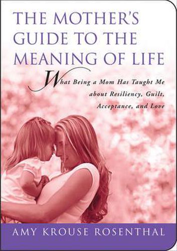 Cover image for The Mother's Guide to the Meaning of Life: What Being a Mom Has Taught Me about Resiliency, Guilt, Acceptance, and Love