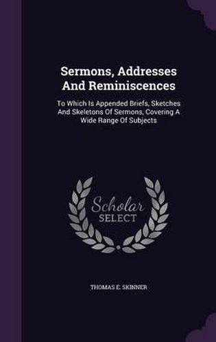 Sermons, Addresses and Reminiscences: To Which Is Appended Briefs, Sketches and Skeletons of Sermons, Covering a Wide Range of Subjects