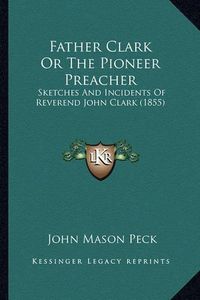 Cover image for Father Clark or the Pioneer Preacher: Sketches and Incidents of Reverend John Clark (1855)