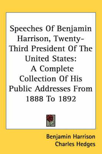 Cover image for Speeches of Benjamin Harrison, Twenty-Third President of the United States: A Complete Collection of His Public Addresses from 1888 to 1892