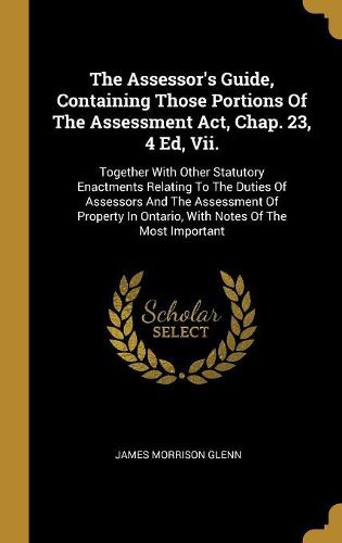 Cover image for The Assessor's Guide, Containing Those Portions Of The Assessment Act, Chap. 23, 4 Ed, Vii.