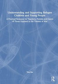 Cover image for Understanding and Supporting Refugee Children and Young People: A practical resource for teachers, parents and carers of those exposed to the trauma of war