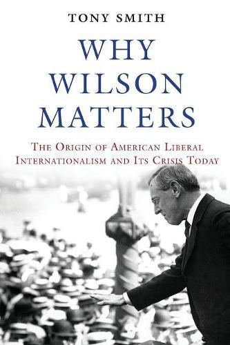 Why Wilson Matters: The Origin of American Liberal Internationalism and Its Crisis Today