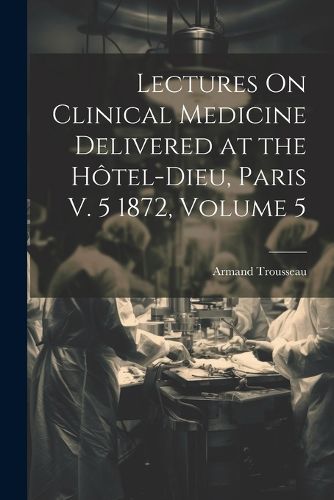 Lectures On Clinical Medicine Delivered at the Hotel-Dieu, Paris V. 5 1872, Volume 5