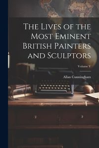 Cover image for The Lives of the Most Eminent British Painters and Sculptors; Volume V