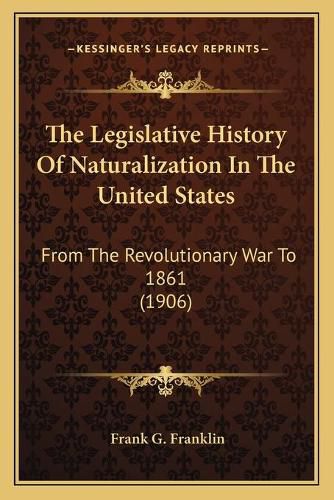 The Legislative History of Naturalization in the United States: From the Revolutionary War to 1861 (1906)